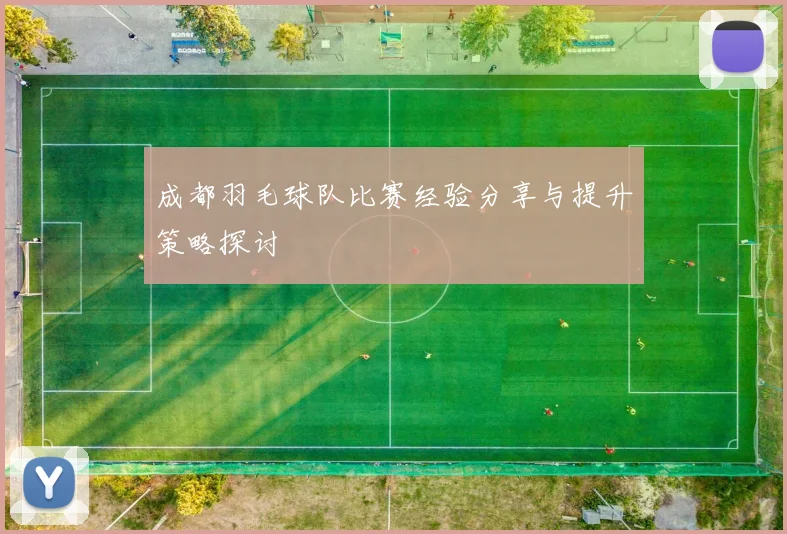 成都羽毛球队比赛经验分享与提升策略探讨