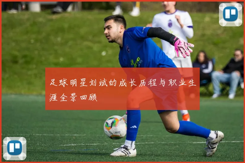 足球明星刘斌的成长历程与职业生涯全景回顾