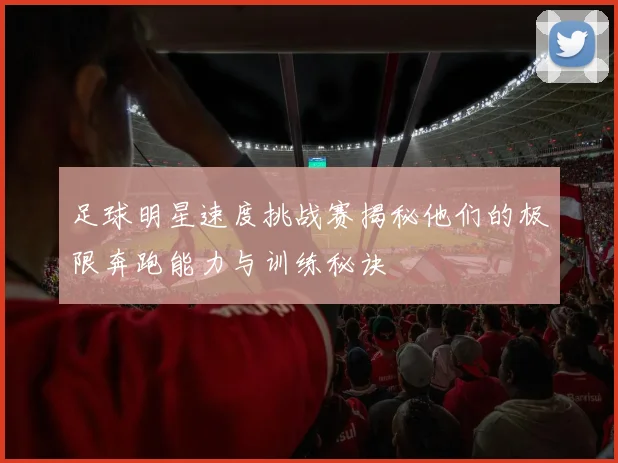 足球明星速度挑战赛揭秘他们的极限奔跑能力与训练秘诀