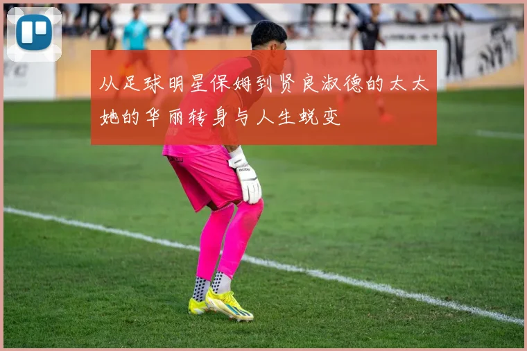 从足球明星保姆到贤良淑德的太太她的华丽转身与人生蜕变