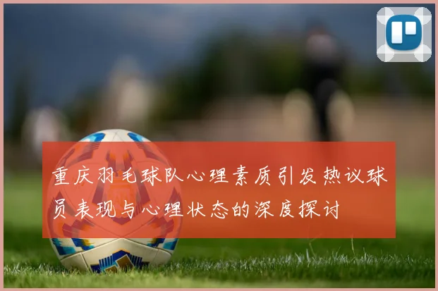 重庆羽毛球队心理素质引发热议球员表现与心理状态的深度探讨