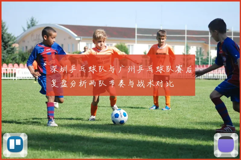 深圳乒乓球队与广州乒乓球队赛后复盘分析两队节奏与战术对比