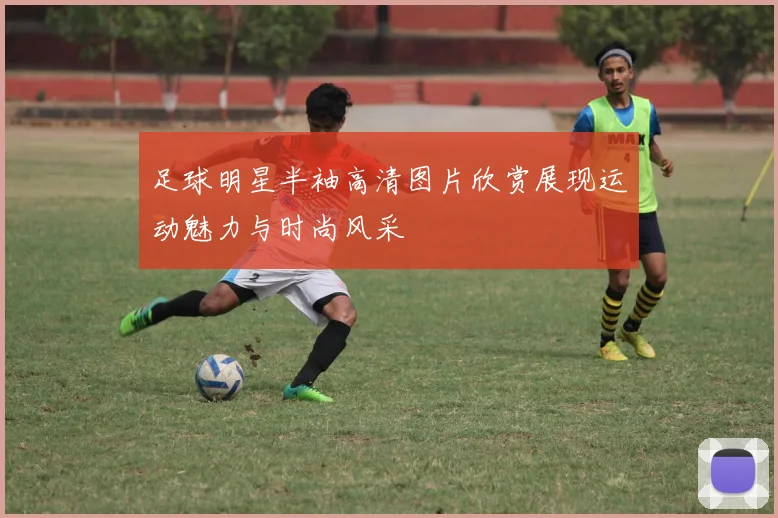 足球明星半袖高清图片欣赏展现运动魅力与时尚风采