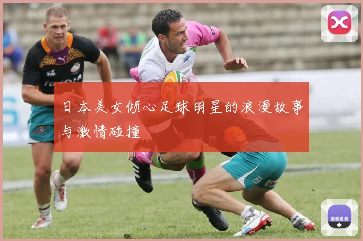 日本美女倾心足球明星的浪漫故事与激情碰撞