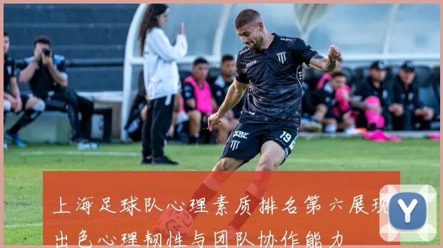 上海足球队心理素质排名第六展现出色心理韧性与团队协作能力