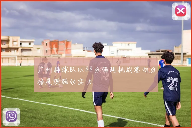 广州排球队以88分领跑挑战赛积分榜展现强劲实力