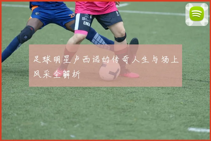 足球明星卢西诺的传奇人生与场上风采全解析