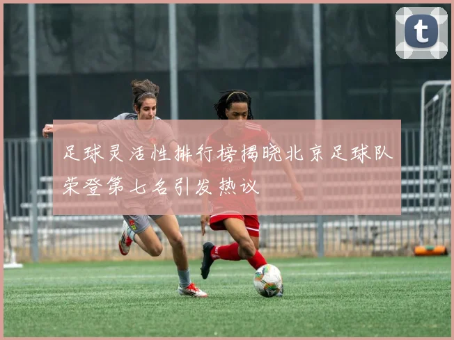 足球灵活性排行榜揭晓北京足球队荣登第七名引发热议