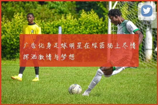 广告化身足球明星在绿茵场上尽情挥洒激情与梦想