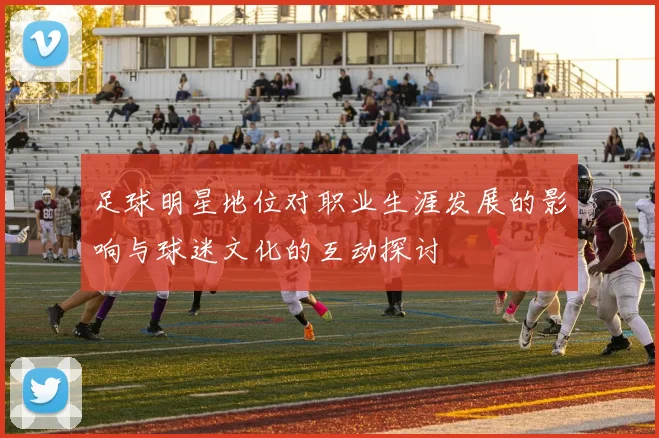 足球明星地位对职业生涯发展的影响与球迷文化的互动探讨