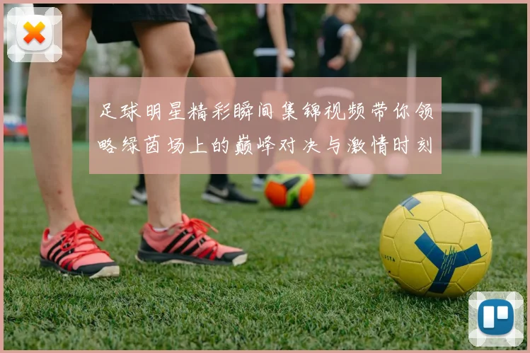 足球明星精彩瞬间集锦视频带你领略绿茵场上的巅峰对决与激情时刻