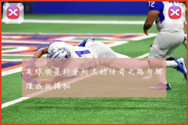 足球明星科舍列夫的传奇之路与辉煌成就揭秘