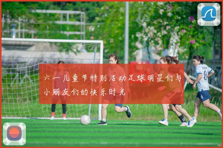 六一儿童节特别活动足球明星们与小朋友们的快乐时光