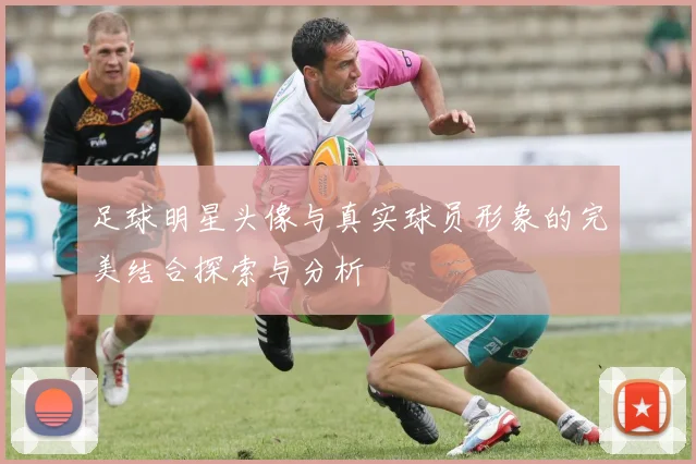 足球明星头像与真实球员形象的完美结合探索与分析