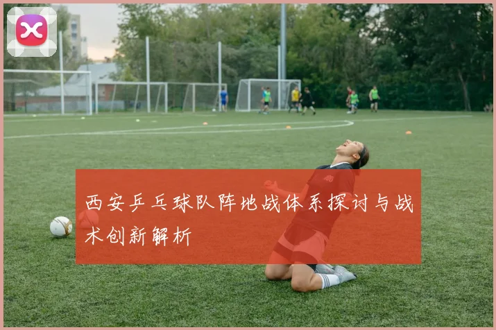 西安乒乓球队阵地战体系探讨与战术创新解析