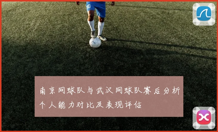 南京网球队与武汉网球队赛后分析个人能力对比及表现评估