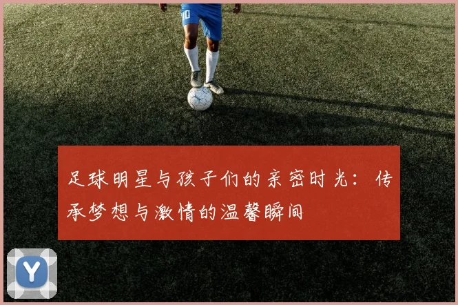 足球明星与孩子们的亲密时光：传承梦想与激情的温馨瞬间