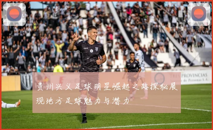 贵州兴义足球明星崛起之路探秘展现地方足球魅力与潜力