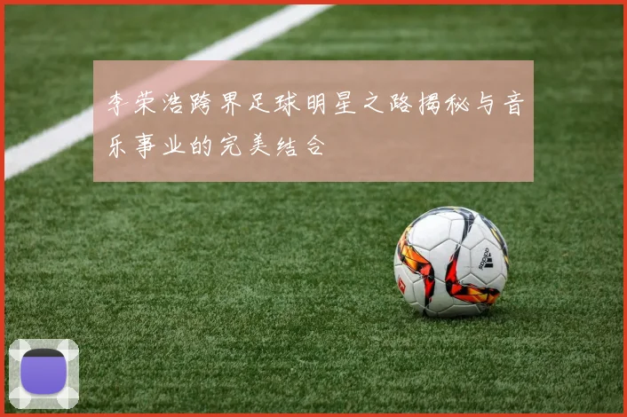 李荣浩跨界足球明星之路揭秘与音乐事业的完美结合