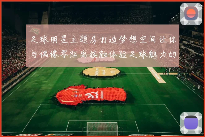 足球明星主题房打造梦想空间让你与偶像零距离接触体验足球魅力的完美之旅