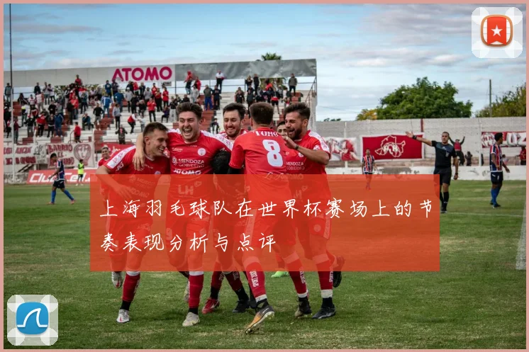 上海羽毛球队在世界杯赛场上的节奏表现分析与点评