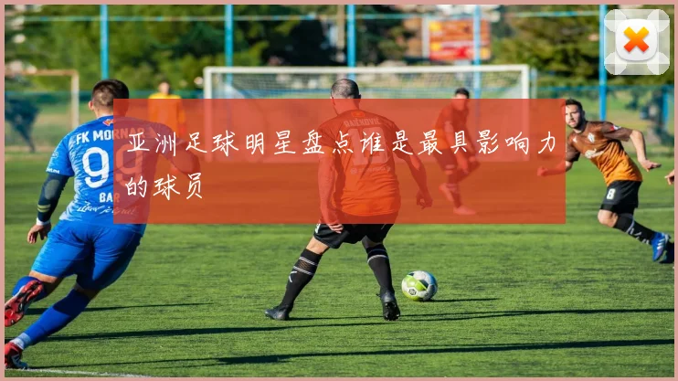 亚洲足球明星盘点谁是最具影响力的球员