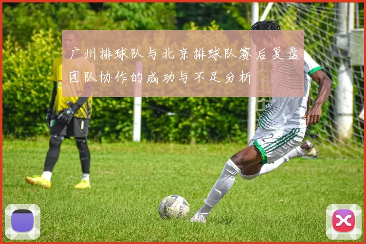 广州排球队与北京排球队赛后复盘团队协作的成功与不足分析