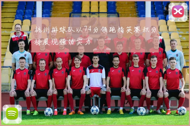 杭州排球队以74分领跑精英赛积分榜展现强劲实力