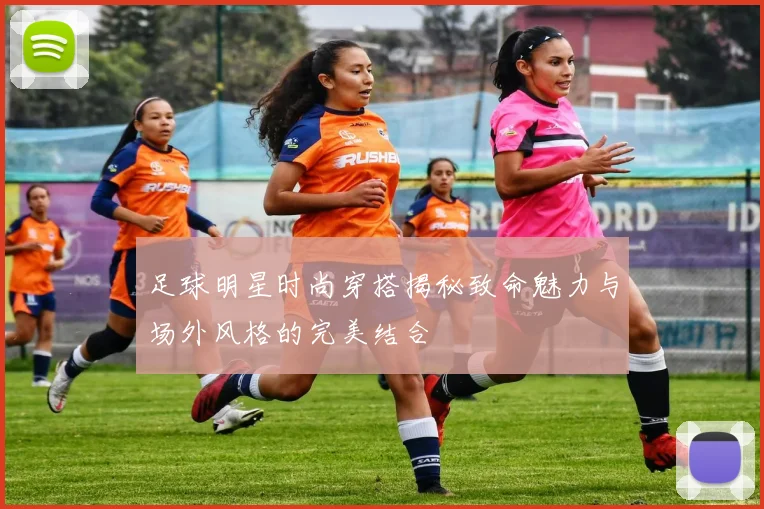 足球明星时尚穿搭揭秘致命魅力与场外风格的完美结合