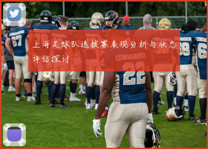上海足球队选拔赛表现分析与状态评估探讨