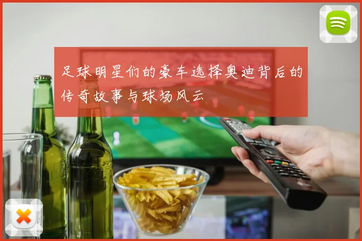 足球明星们的豪车选择奥迪背后的传奇故事与球场风云